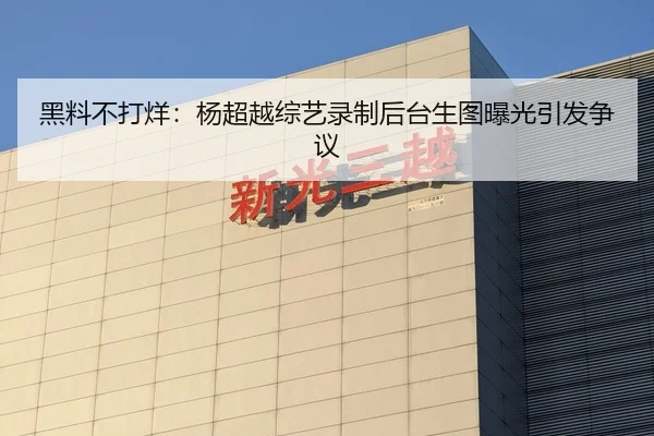 黑料不打烊：杨超越综艺录制后台生图曝光引发争议
